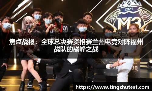 焦点战报：全球总决赛资格赛兰州电竞对阵福州战队的巅峰之战